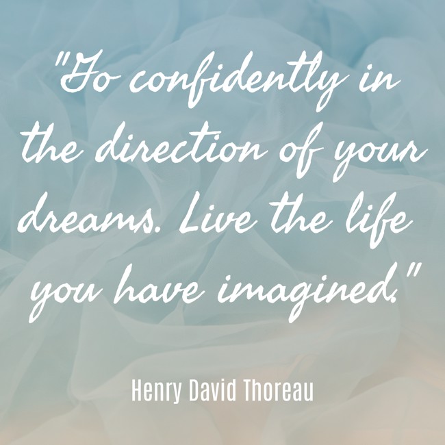 Go confidently in the direction of your dreams. Live the life you have imagined. - Henry David Thoreau