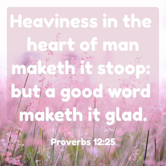 Heaviness in the heart of man maketh it stoop: but a good word maketh it glad. - Proverbs 12:25