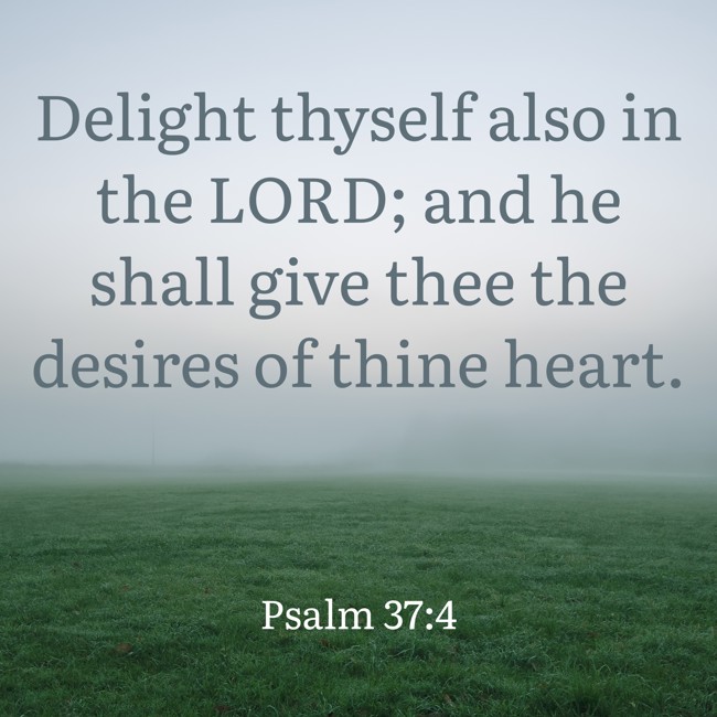 Delight thyself also in the LORD; and he shall give thee the desires of thine heart. - Psalm 37:4