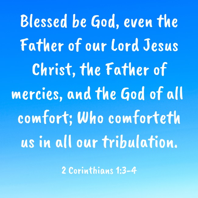 Blessed be God, even the Father of our Lord Jesus Christ, the Father of mercies, and the God of all comfort; Who comforteth us in all our tribulation. - 2 Corinthians 1:3-4