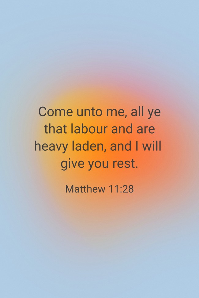 Come unto me, all ye that labour and are heavy laden, and I will give you rest. - Matthew 11:28