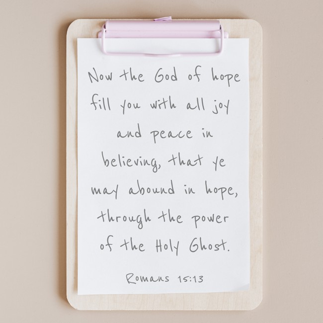 Now the God of hope fill you with all joy and peace in believing, that ye may abound in hope, through the power of the Holy Ghost. - Romans 15:13