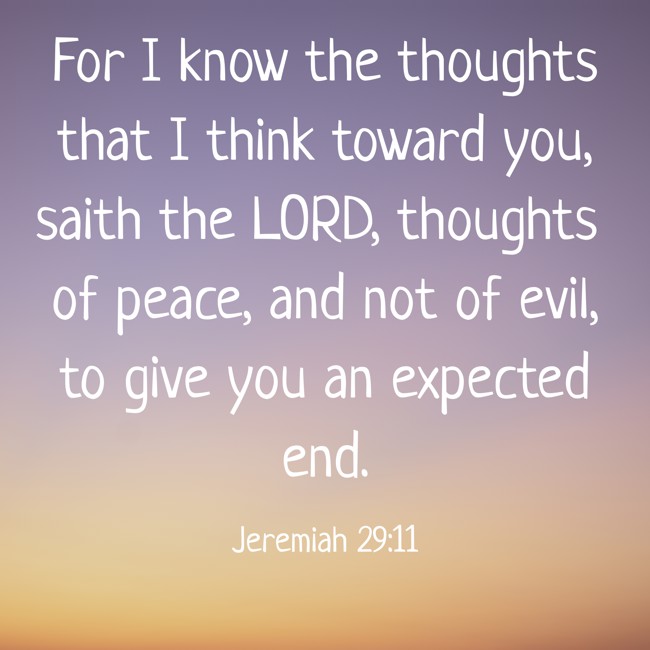 For I know the thoughts that I think toward you, saith the LORD, thoughts of peace, and not of evil, to give you an expected end. - Jeremiah 29:11