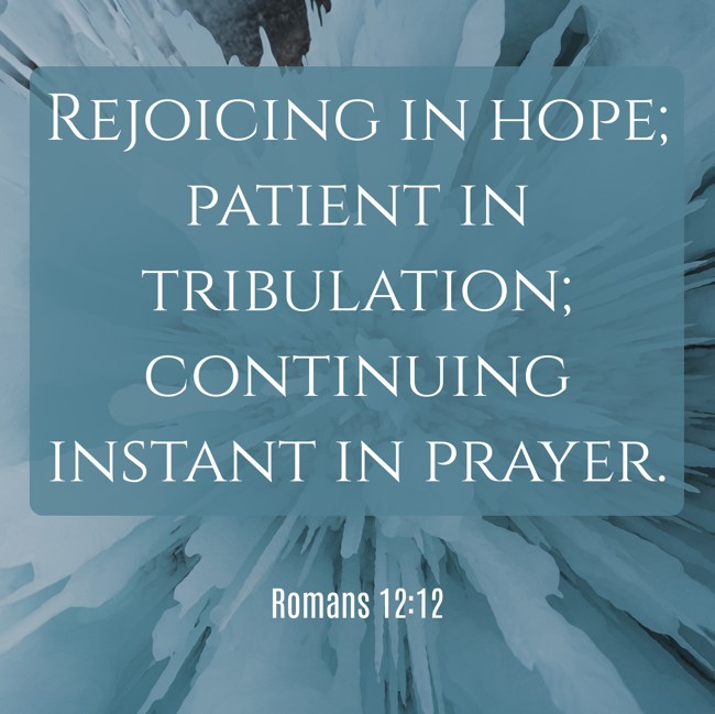Rejoicing in hope; patient in tribulation; continuing instant in prayer. - Romans 12:12