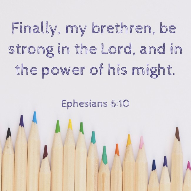Finally, my brethren, be strong in the Lord, and in the power of his might. - Ephesians 6:10