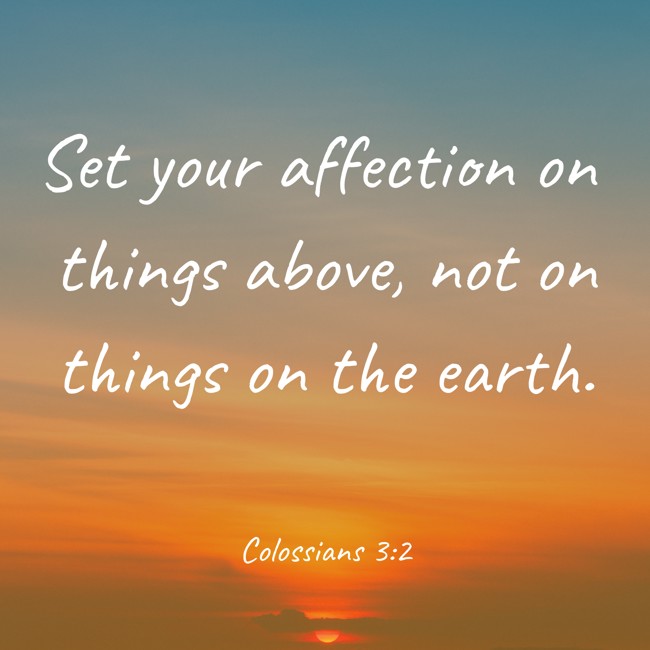 Set your affection on things above, not on things on the earth. - Colossians 3:2