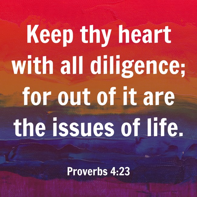 Keep thy heart with all diligence; for out of it are the issues of life. - Proverbs 4:23
