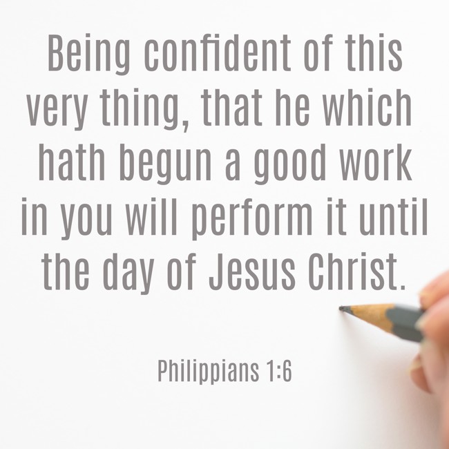 Being confident of this very thing, that he which hath begun a good work in you will perform it until the day of Jesus Christ. - Philippians 1:6