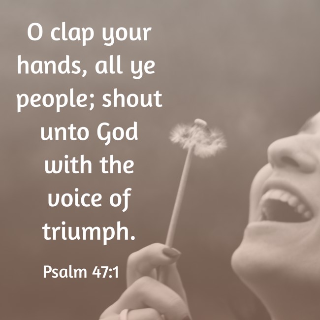 O clap your hands, all ye people; shout unto God with the voice of triumph. - Psalm 47:1