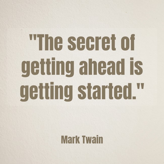 The secret of getting ahead is getting started. - Mark Twain