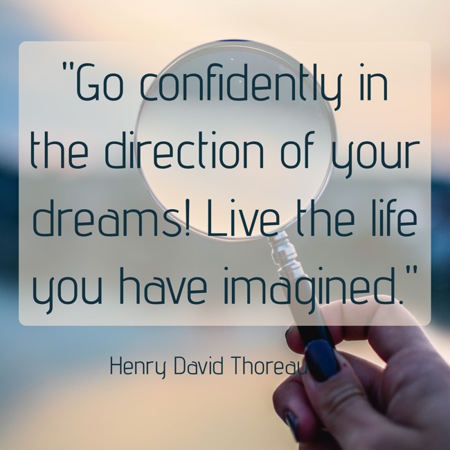 Go confidently in the direction of your dreams! Live the life you have imagined. - Henry David Thoreau