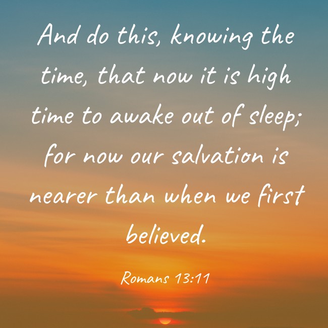And do this, knowing the time, that now it is high time to awake out of sleep; for now our salvation is nearer than when we first believed. - Romans 13:11