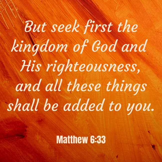 But seek first the kingdom of God and His righteousness, and all these things shall be added to you. - Matthew 6:33