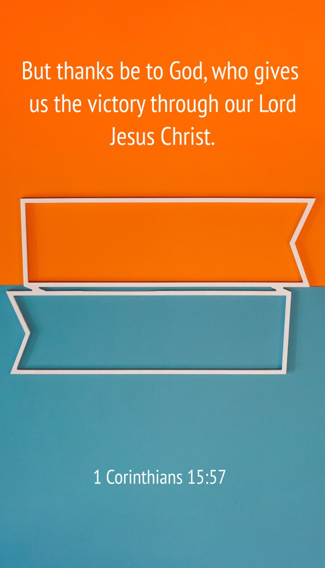 But thanks be to God, who gives us the victory through our Lord Jesus Christ. - 1 Corinthians 15:57