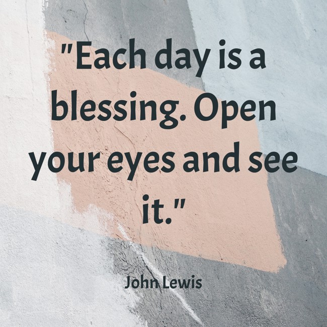 Each day is a blessing. Open your eyes and see it. - John Lewis