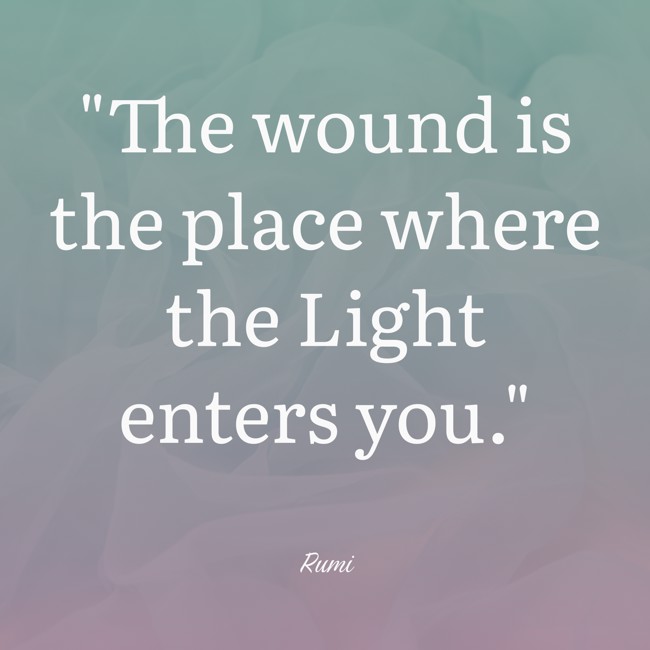 The wound is the place where the Light enters you. - Rumi