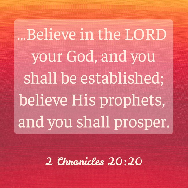 …Believe in the LORD your God, and you shall be established; believe His prophets, and you shall prosper. - 2 Chronicles 20:20