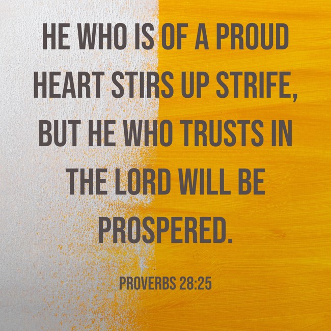 He who is of a proud heart stirs up strife, but he who trusts in the LORD will be prospered. - Proverbs 28:25