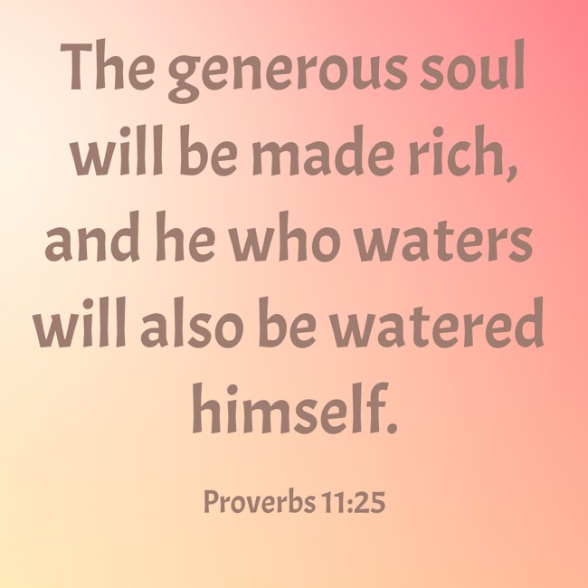 The generous soul will be made rich, and he who waters will also be watered himself. - Proverbs 11:25