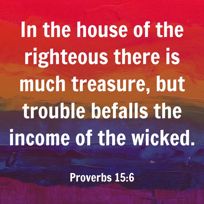 In the house of the righteous there is much treasure, but trouble befalls the income of the wicked. - Proverbs 15:6