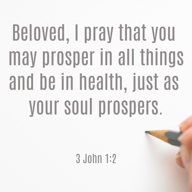 Beloved, I pray that you may prosper in all things and be in health, just as your soul prospers. - 3 John 1:2