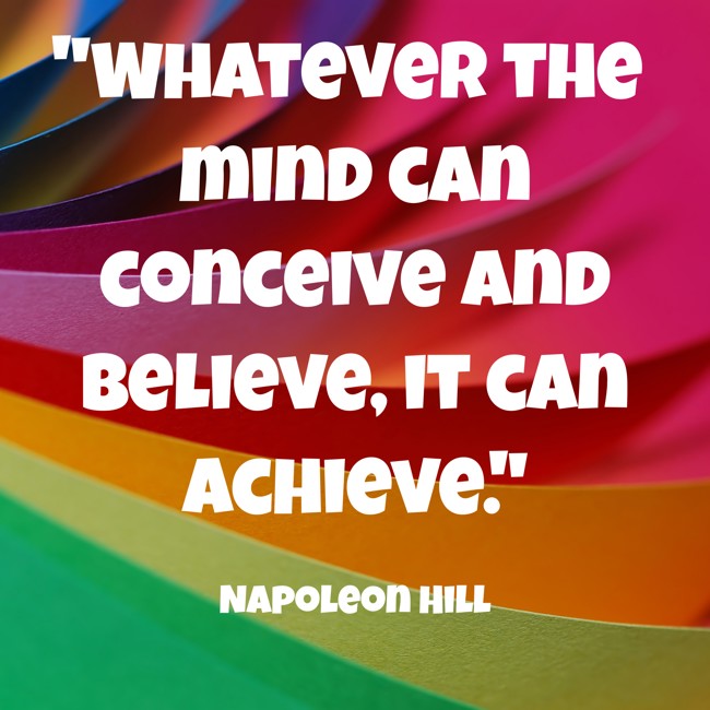 Whatever the mind can conceive and believe, it can achieve. - Napoleon Hill