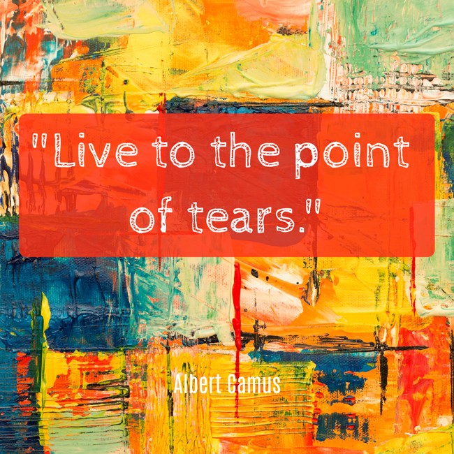 Live to the point of tears. - Albert Camus