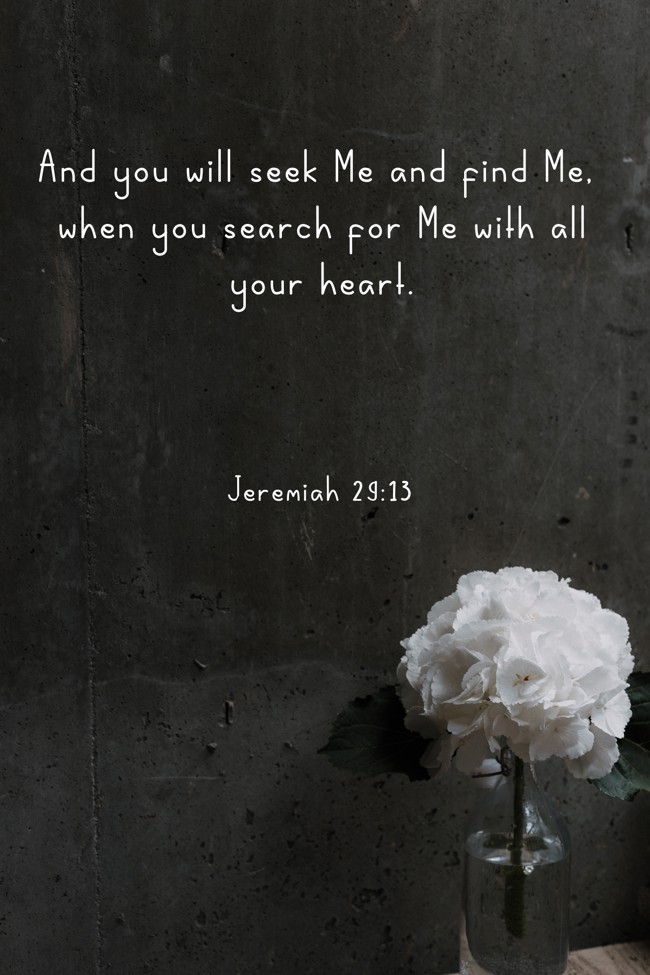 And you will seek Me and find Me, when you search for Me with all your heart. - Jeremiah 29:13