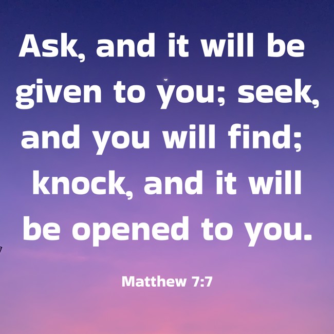 Ask, and it will be given to you; seek, and you will find; knock, and it will be opened to you. - Matthew 7:7