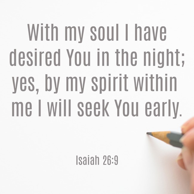 With my soul I have desired You in the night; yes, by my spirit within me I will seek You early. - Isaiah 26:9