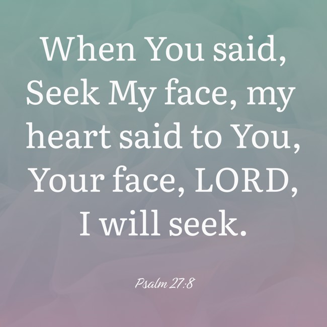 When You said, Seek My face, my heart said to You, Your face, LORD, I will seek. - Psalm 27:8