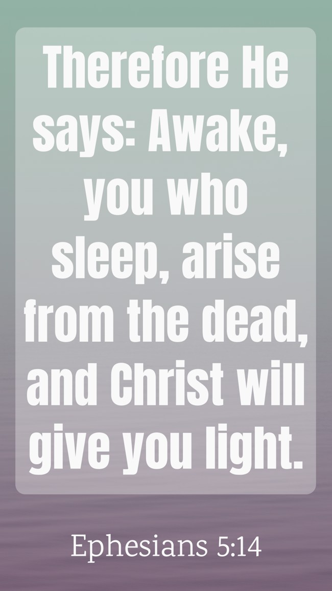 Therefore He says: Awake, you who sleep, arise from the dead, and Christ will give you light. - Ephesians 5:14