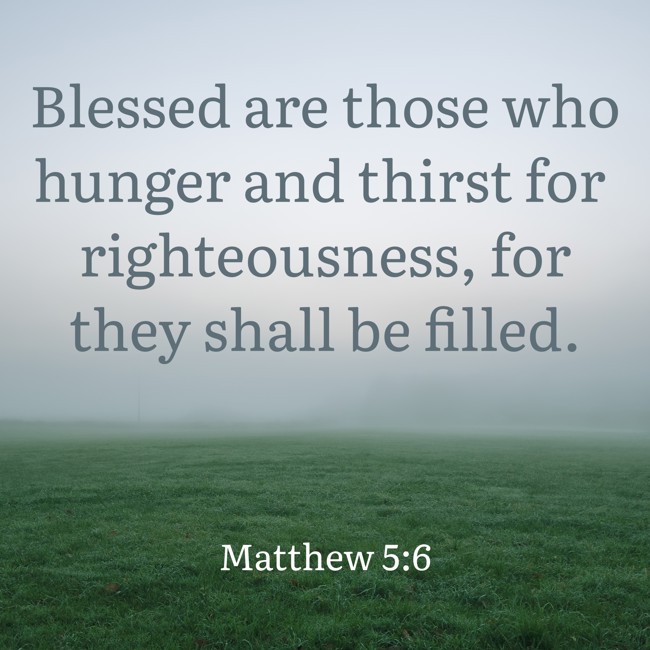 Blessed are those who hunger and thirst for righteousness, for they shall be filled. - Matthew 5:6