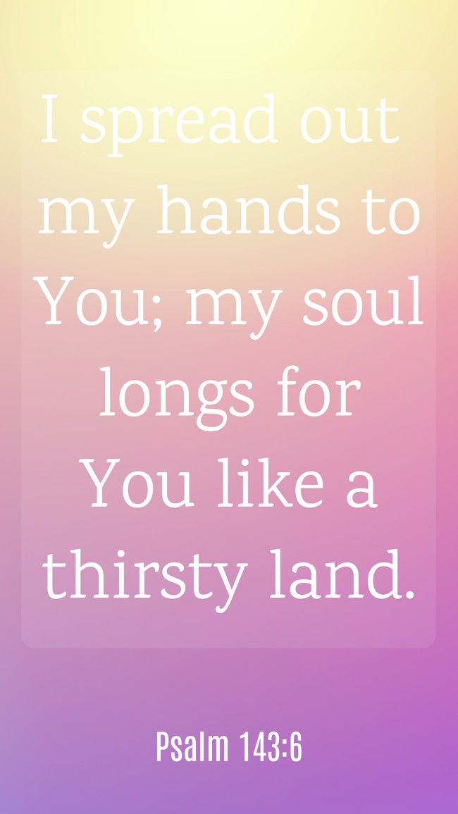 I spread out my hands to You; my soul longs for You like a thirsty land. - Psalm 143:6