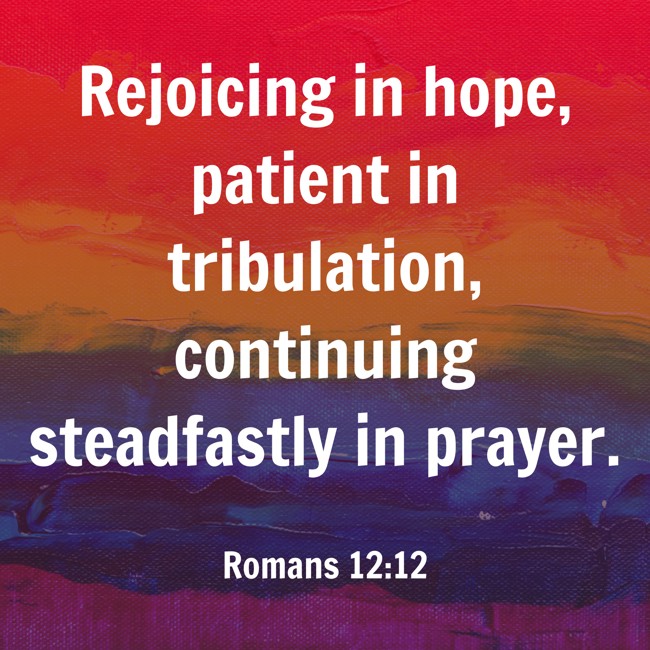 Rejoicing in hope, patient in tribulation, continuing steadfastly in prayer. - Romans 12:12