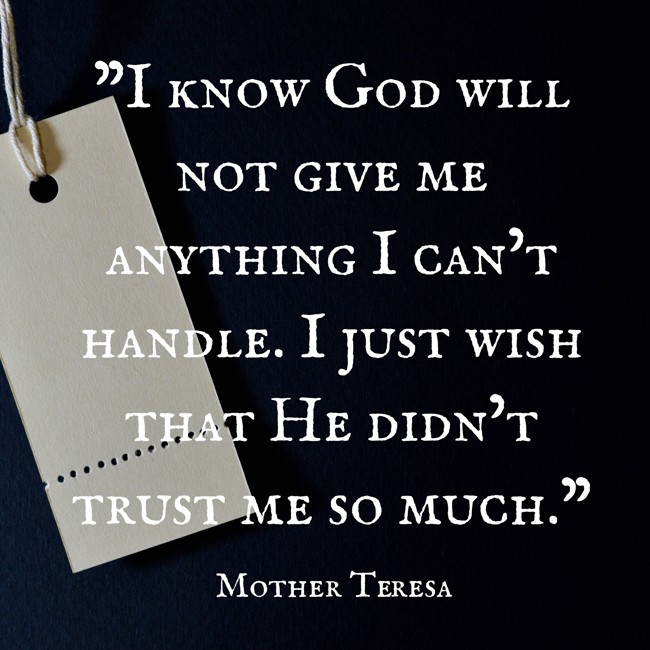 I know God will not give me anything I can’t handle. I just wish that He didn’t trust me so much. - Mother Teresa