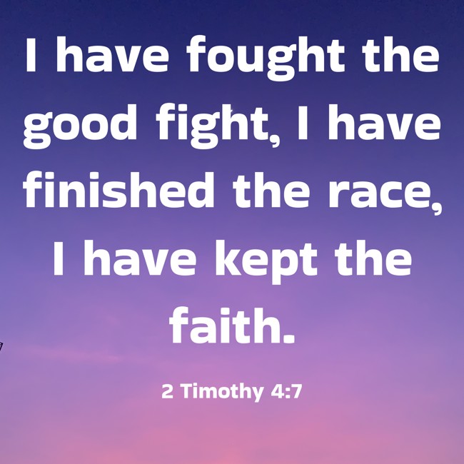 I have fought the good fight, I have finished the race, I have kept the faith. - 2 Timothy 4:7
