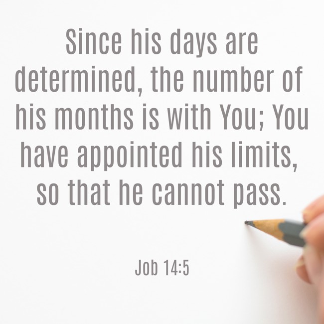Since his days are determined, the number of his months is with You; You have appointed his limits, so that he cannot pass. - Job 14:5