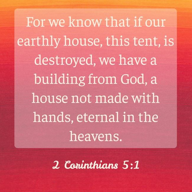 For we know that if our earthly house, this tent, is destroyed, we have a building from God, a house not made with hands, eternal in the heavens. - 2 Corinthians 5:1