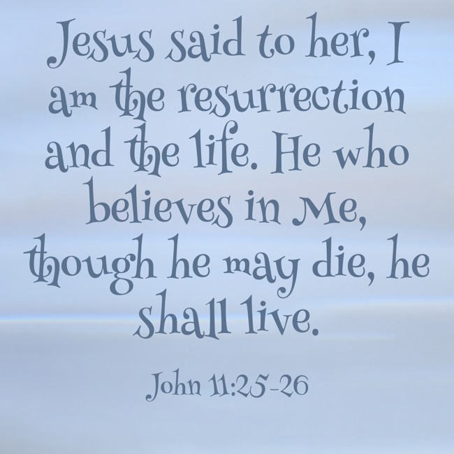 Jesus said to her, I am the resurrection and the life. He who believes in Me, though he may die, he shall live. - John 11:25-26