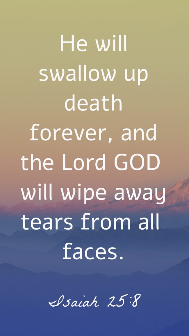 He will swallow up death forever, and the Lord GOD will wipe away tears from all faces. - Isaiah 25:8