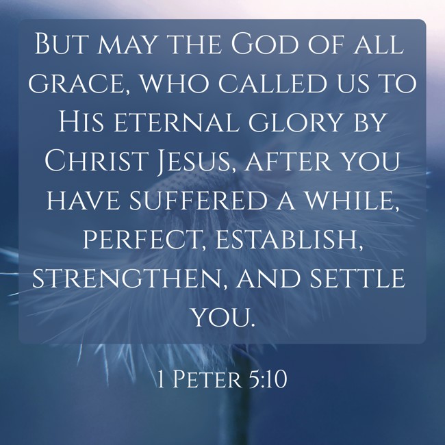 But may the God of all grace, who called us to His eternal glory by Christ Jesus, after you have suffered a while, perfect, establish, strengthen, and settle you. - 1 Peter 5:10