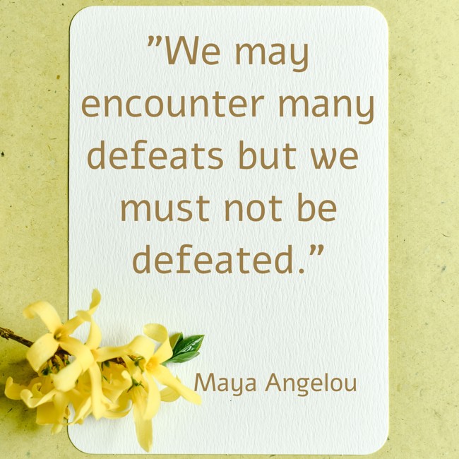 We may encounter many defeats but we must not be defeated. - Maya Angelou