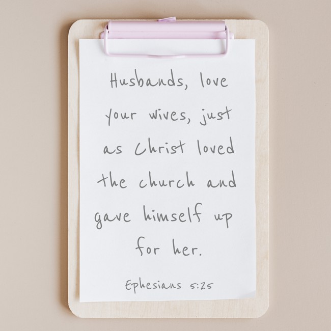 Husbands, love your wives, just as Christ loved the church and gave himself up for her. - Ephesians 5:25