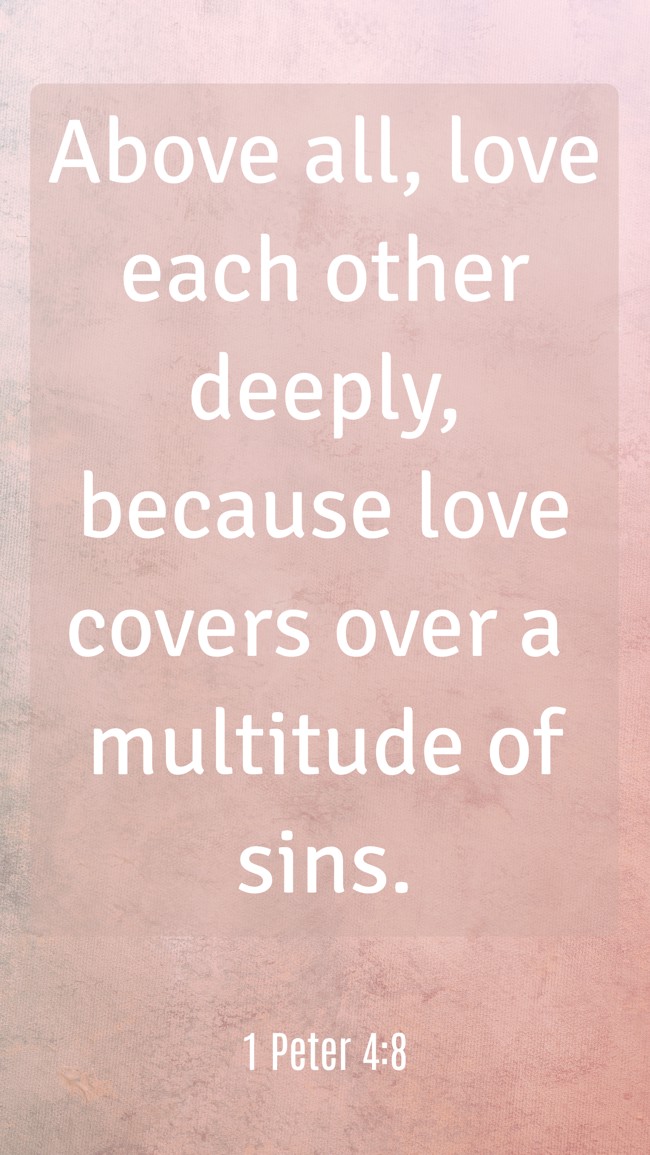 Above all, love each other deeply, because love covers over a multitude of sins. - 1 Peter 4:8