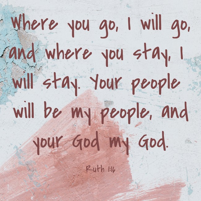 Where you go, I will go, and where you stay, I will stay. Your people will be my people, and your God my God. - Ruth 1:16