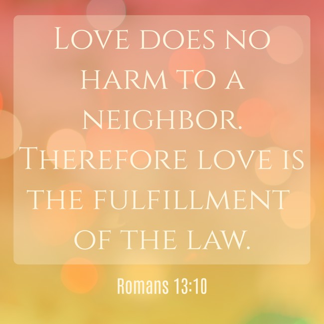 Love does no harm to a neighbor. Therefore love is the fulfillment of the law. - Romans 13:10
