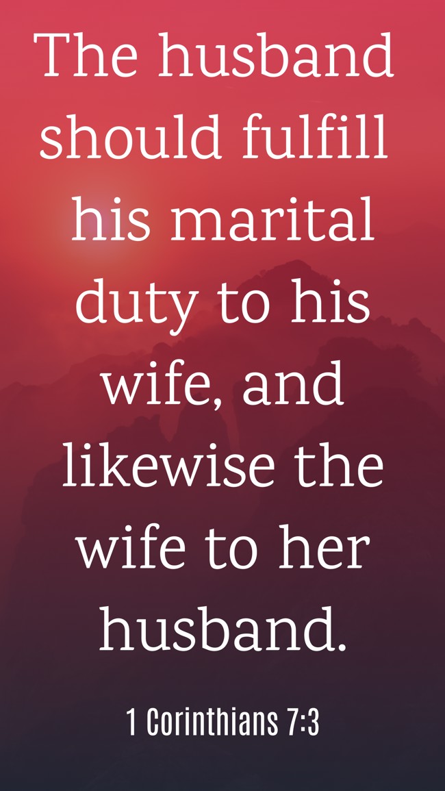 The husband should fulfill his marital duty to his wife, and likewise the wife to her husband. - 1 Corinthians 7:3