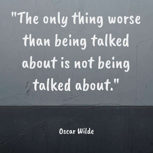 The only thing worse than being talked about is not being talked about. - Oscar Wilde