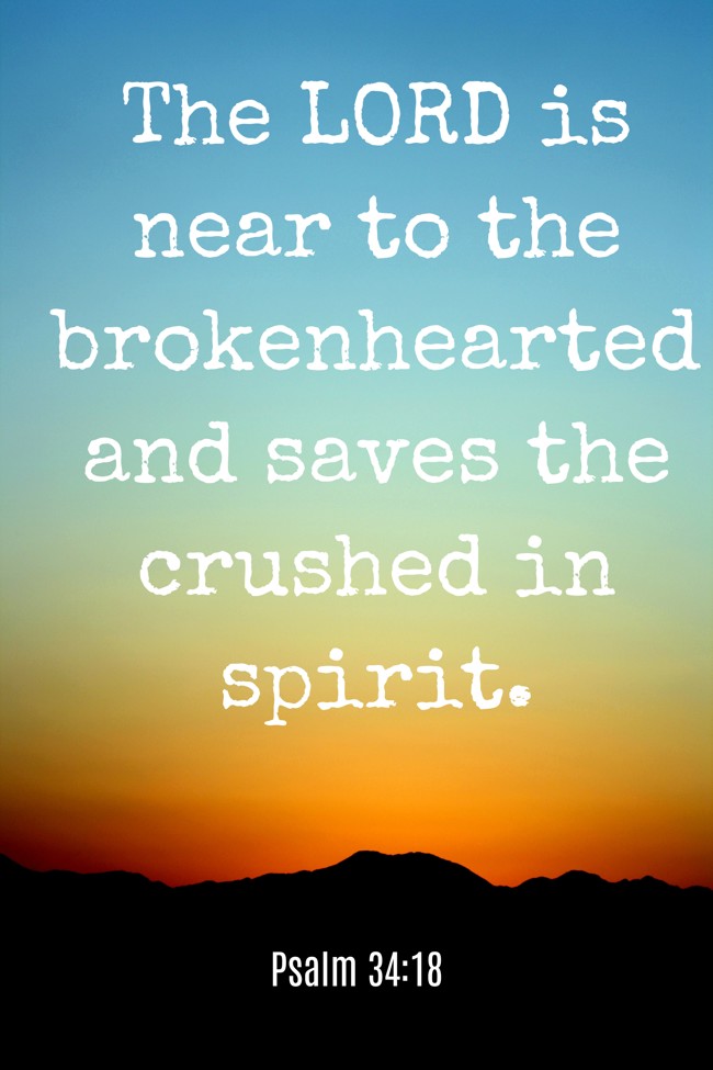 The LORD is near to the brokenhearted and saves the crushed in spirit. - Psalm 34:18